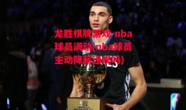 龙胜棋牌游戏-nba球员调动(nba球员主动降薪违规吗)